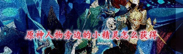 原神所有精灵获取方式_原神人物旁边的小精灵怎么获得