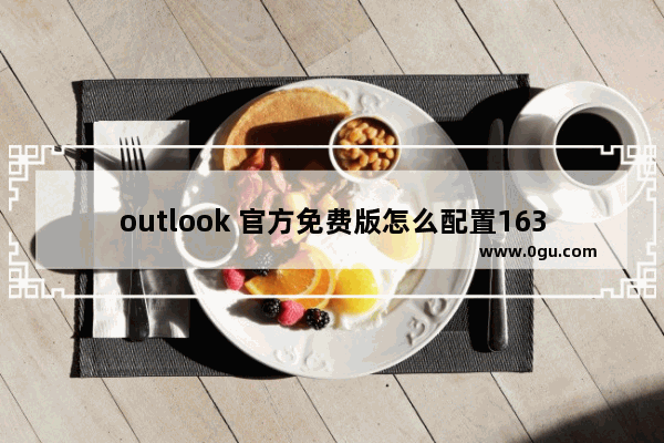 outlook 官方免费版怎么配置163邮箱？