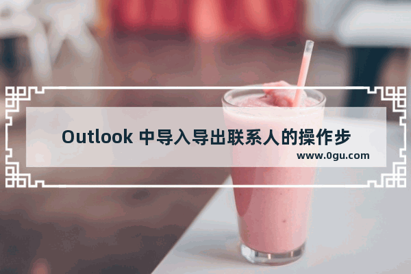 Outlook 中导入导出联系人的操作步骤图解教程