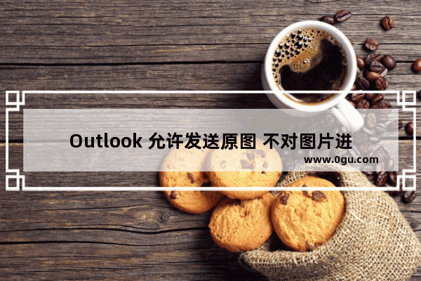 Outlook 允许发送原图 不对图片进行压缩