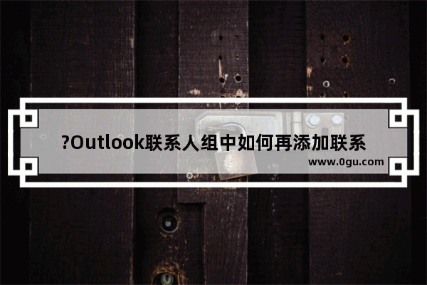 ?Outlook联系人组中如何再添加联系人