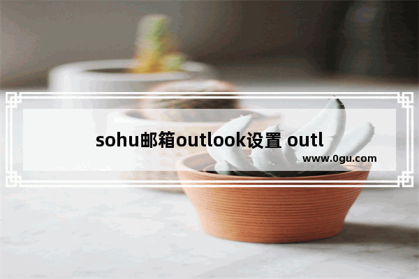 sohu邮箱outlook设置 outlook 邮箱满了如何手动收到本地