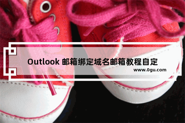 Outlook 邮箱绑定域名邮箱教程自定义方法图解教程