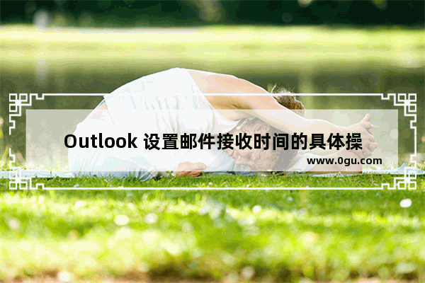 Outlook 设置邮件接收时间的具体操作步骤