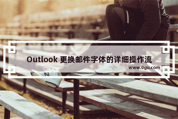 Outlook 更换邮件字体的详细操作流程