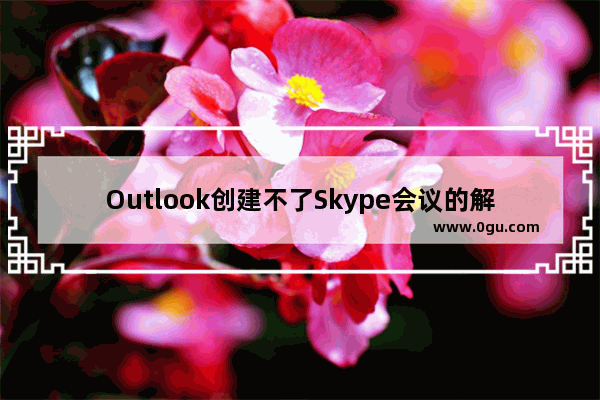 Outlook创建不了Skype会议的解决方案