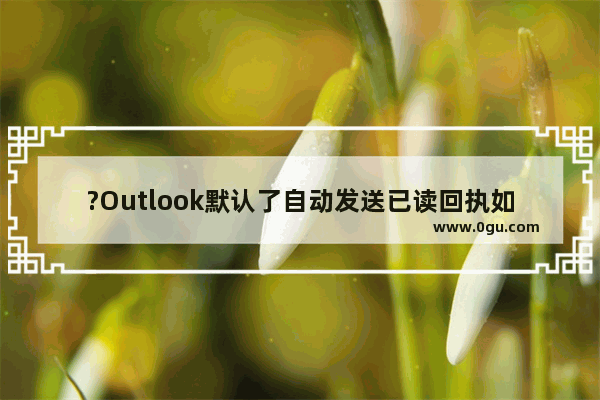 ?Outlook默认了自动发送已读回执如何改为手动