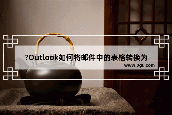 ?Outlook如何将邮件中的表格转换为文本