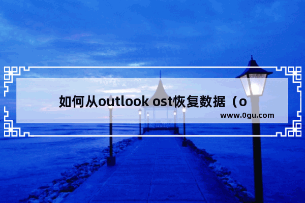 如何从outlook ost恢复数据（ost导入outlook）