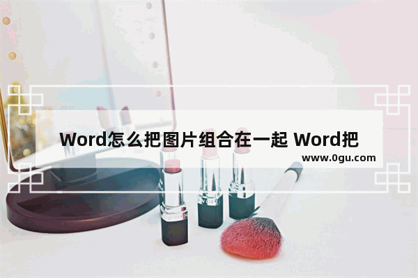 Word怎么把图片组合在一起 Word把图片组合在一起的方法