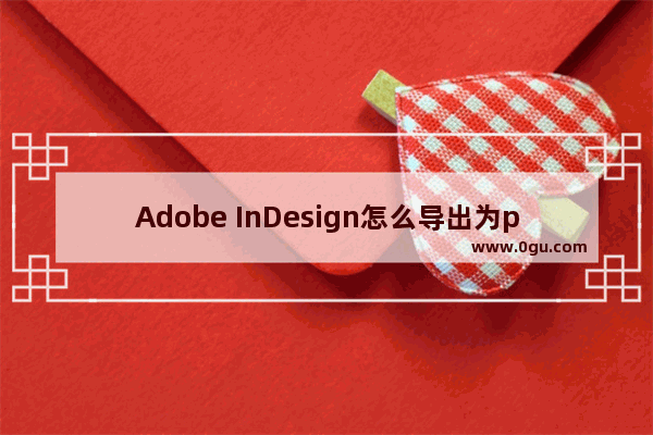 Adobe InDesign怎么导出为pdf格式 InDesign将文件导出为pdf格式的方法