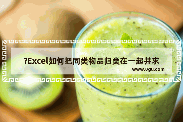 ?Excel如何把同类物品归类在一起并求和 Excel表格中分类汇总的方法教程