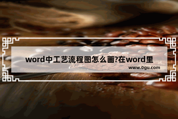 word中工艺流程图怎么画?在word里绘制工艺流程图的方法介绍