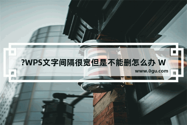 ?WPS文字间隔很宽但是不能删怎么办 WPS文档解决间隔很宽但不能删的方法教程