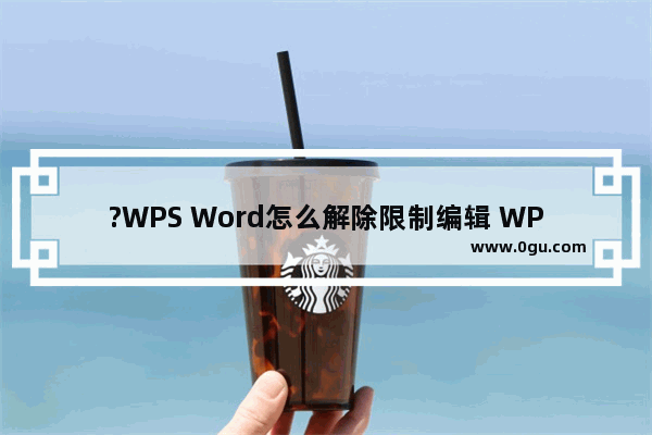 ?WPS Word怎么解除限制编辑 WPS文档解除编辑受限状态的方法教程