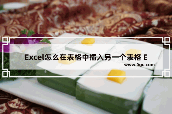 Excel怎么在表格中插入另一个表格 Excel在表格中插入另一个表格的方法