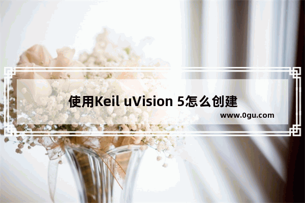 使用Keil uVision 5怎么创建工程 Keil uVision 5使用教程