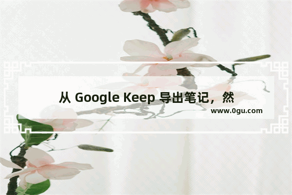 从 Google Keep 导出笔记，然后导入到 OneNote for Windows 10 里