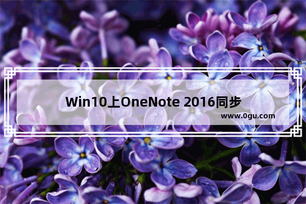 Win10上OneNote 2016同步老出问题？