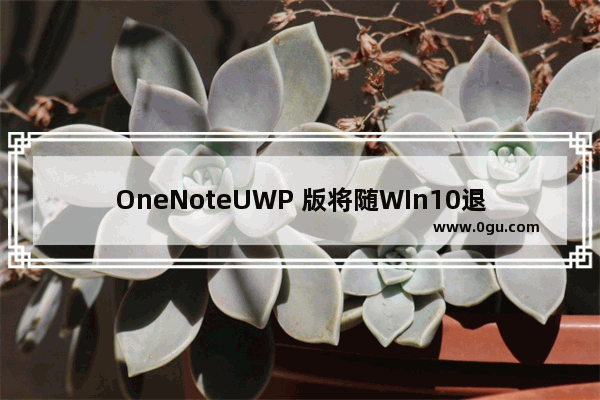 OneNoteUWP 版将随WIn10退役