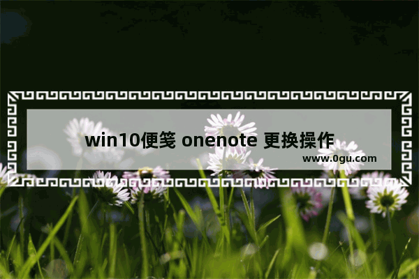 win10便笺 onenote 更换操作