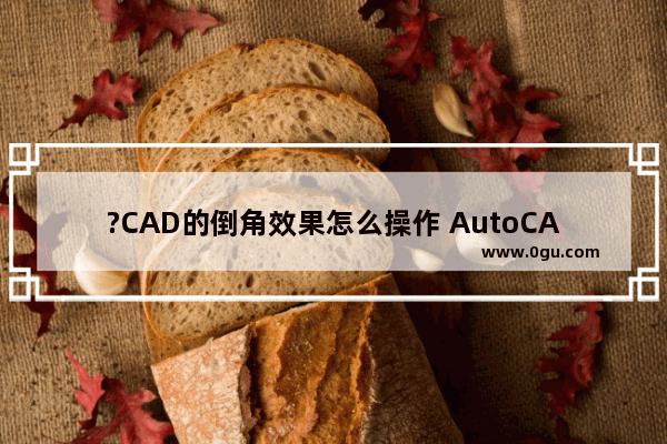 ?CAD的倒角效果怎么操作 AutoCAD中做出倒角效果的方法教程