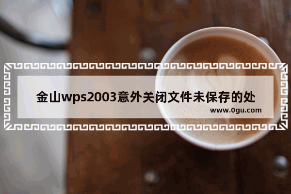 金山wps2003意外关闭文件未保存的处理方法