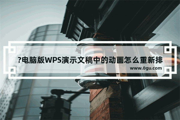 ?电脑版WPS演示文稿中的动画怎么重新排序