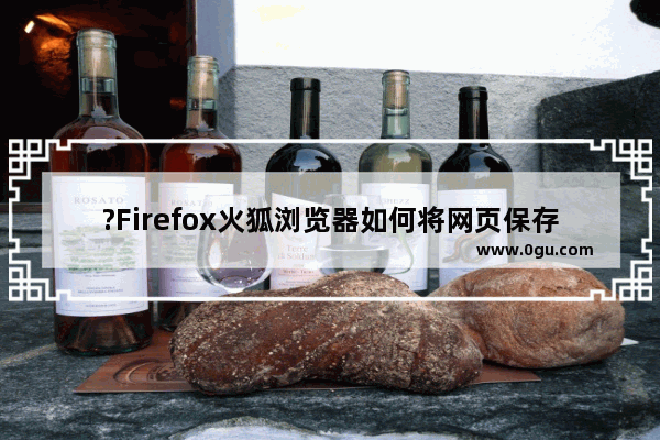 ?Firefox火狐浏览器如何将网页保存到桌面 Firefox浏览器将网页另存到桌面的方法教程