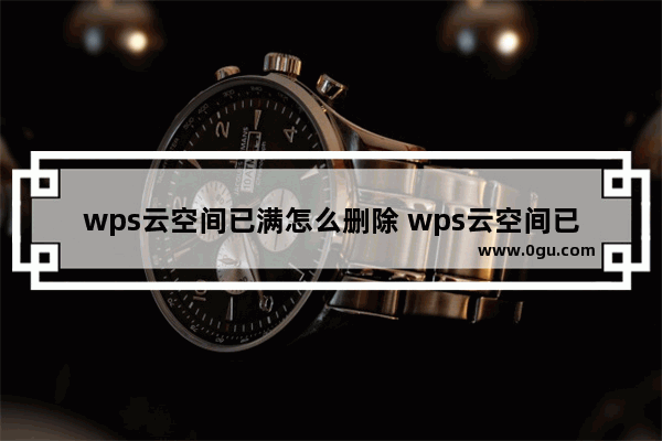 wps云空间已满怎么删除 wps云空间已满删除教程