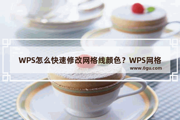 WPS怎么快速修改网格线颜色？WPS网格线颜色更换教程