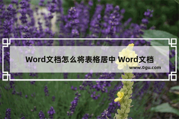 Word文档怎么将表格居中 Word文档将表格居中的方法