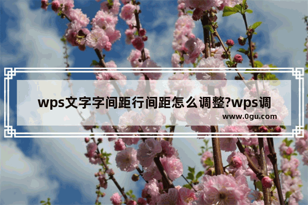 wps文字字间距行间距怎么调整?wps调整文字字间距行间距的方法