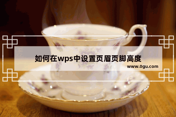 如何在wps中设置页眉页脚高度