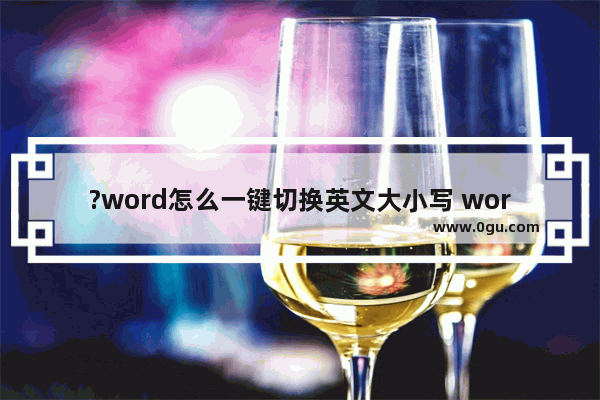 ?word怎么一键切换英文大小写 word切换英文大小写的方法