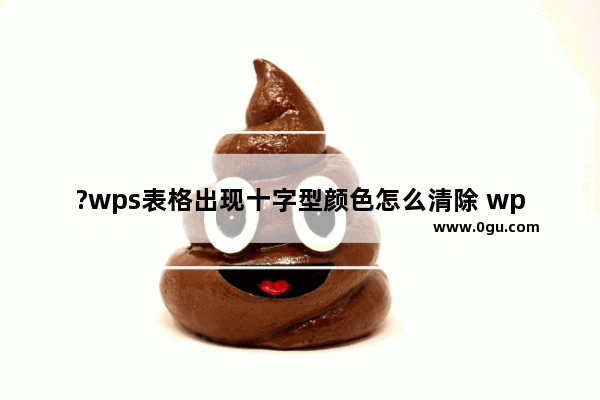 ?wps表格出现十字型颜色怎么清除 wps表格取消阅读模式的方法