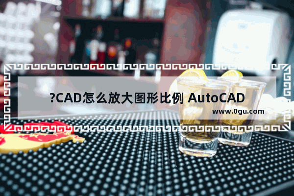 ?CAD怎么放大图形比例 AutoCAD中缩放图形大小的方法教程