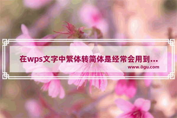 在wps文字中繁体转简体是经常会用到的操作，掌握好这样的方