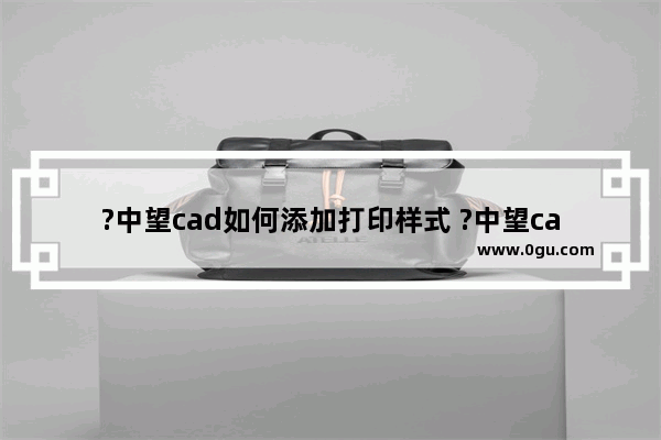 ?中望cad如何添加打印样式 ?中望cad添加打印样式的教程