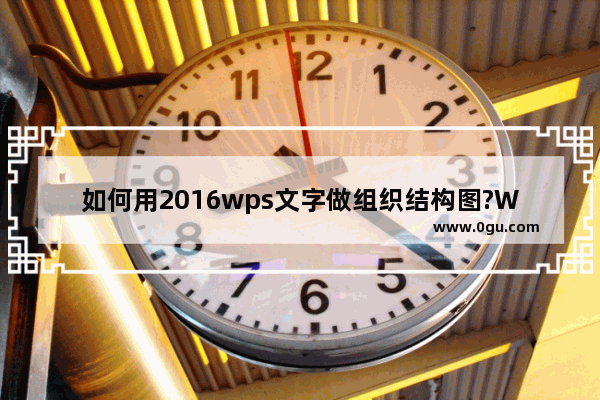 如何用2016wps文字做组织结构图?WPS文字制作组织结构图的方法教程