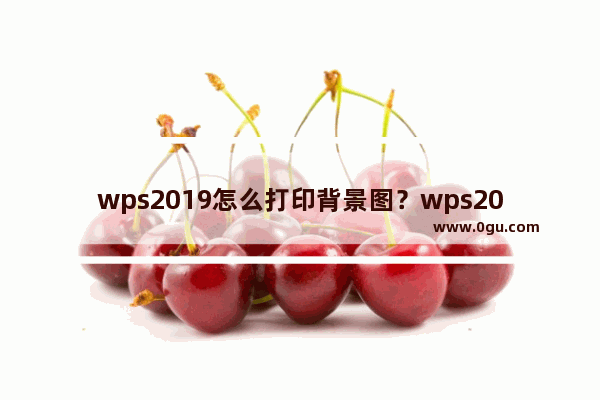 wps2019怎么打印背景图？wps2019打印背景图案教程