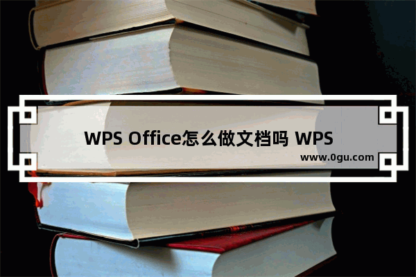 WPS Office怎么做文档吗 WPS Office做文档的详细方法