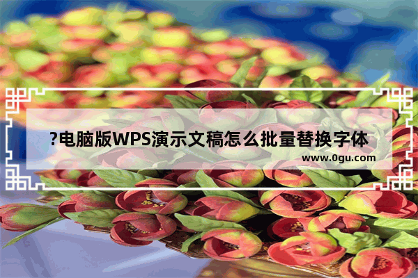 ?电脑版WPS演示文稿怎么批量替换字体