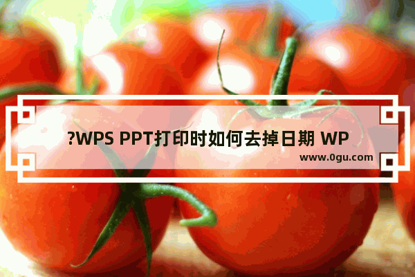 ?WPS PPT打印时如何去掉日期 WPS演示文稿打印文件时取消日期的方法教程