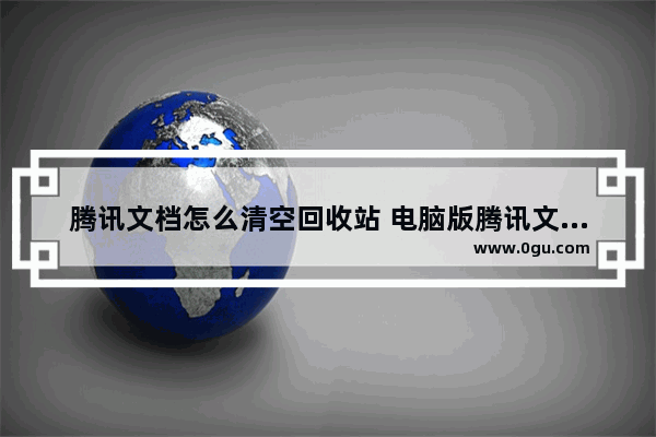 腾讯文档怎么清空回收站 电脑版腾讯文档清空回收站的方法