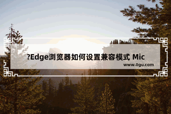 ?Edge浏览器如何设置兼容模式 Microsoft edge浏览器中设置兼容模式的方法教程