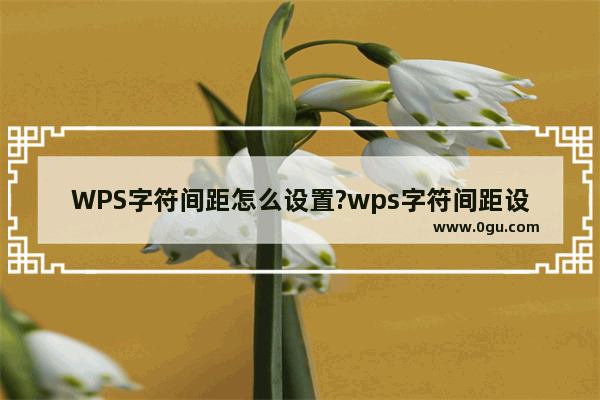 WPS字符间距怎么设置?wps字符间距设置方法