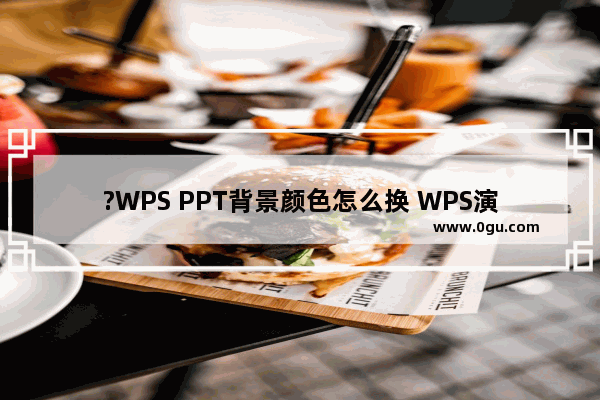 ?WPS PPT背景颜色怎么换 WPS演示文稿中更换背景颜色效果的方法教程