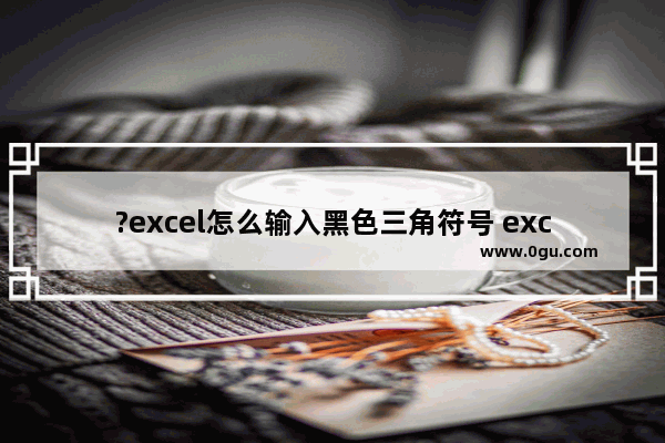 ?excel怎么输入黑色三角符号 excel在单元格中插入倒三角符号的方法