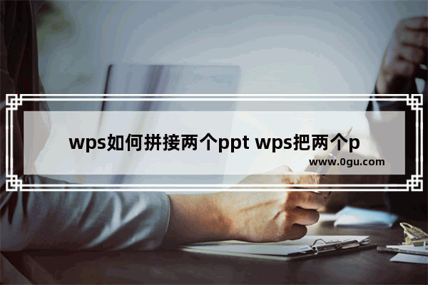 wps如何拼接两个ppt wps把两个ppt合并教程